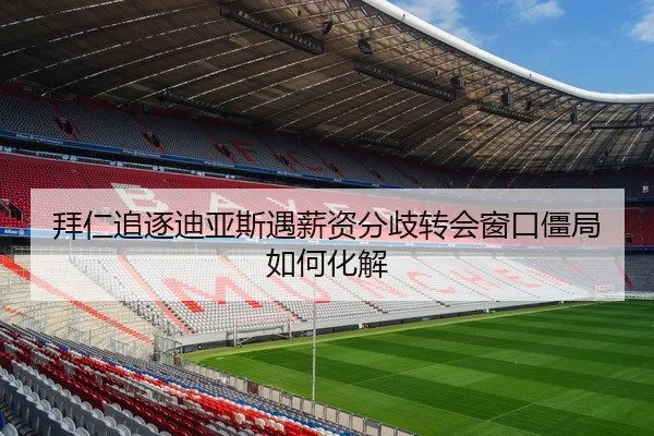 拜仁追逐迪亚斯遇薪资分歧转会窗口僵局如何化解